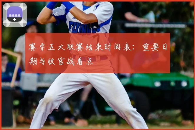 赛季五大联赛结束时间表：重要日期与收官战看点