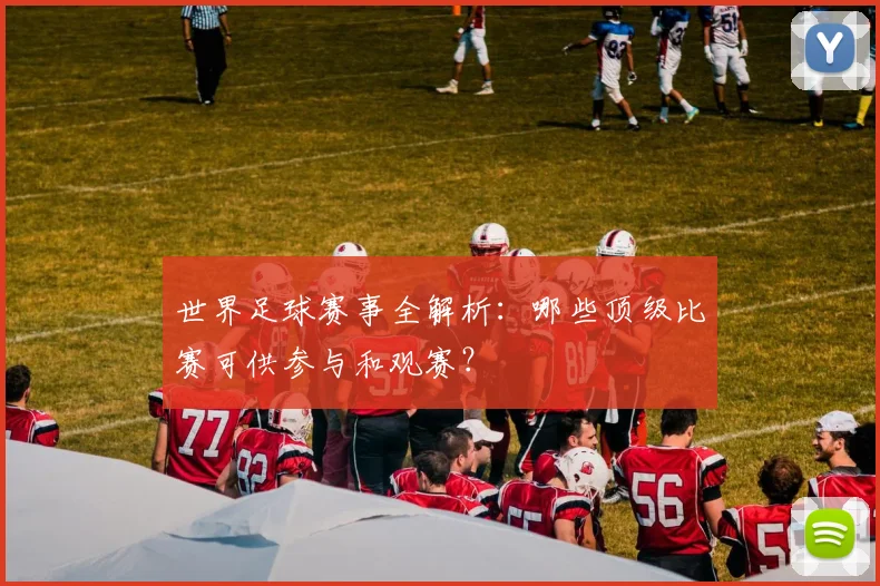 世界足球赛事全解析:哪些顶级比赛可供参与和观赛?
