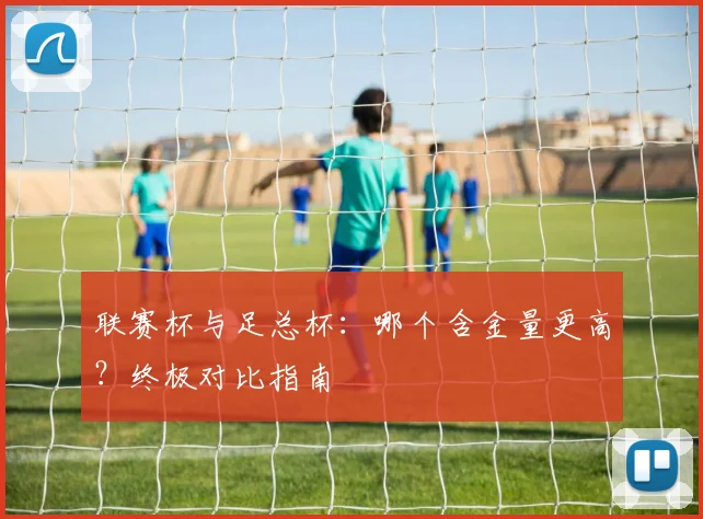 联赛杯与足总杯：哪个含金量更高？终极对比指南