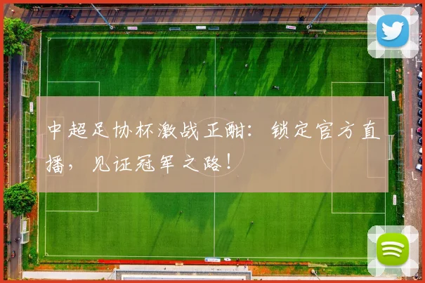 中超足协杯激战正酣：锁定官方直播，见证冠军之路！