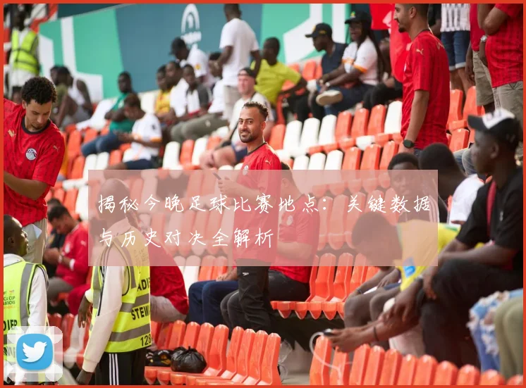 揭秘今晚足球比赛地点：关键数据与历史对决全解析