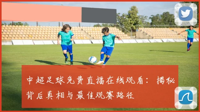 中超足球免费直播在线观看：揭秘背后真相与最佳观赛路径