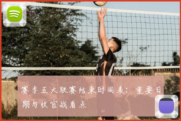 赛季五大联赛结束时间表:重要日期与收官战看点