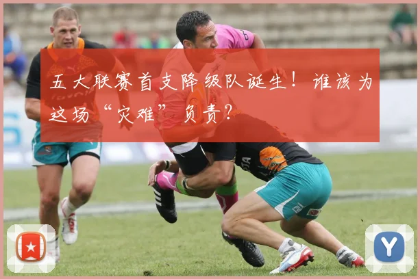 五大联赛首支降级队诞生!谁该为这场“灾难”负责?