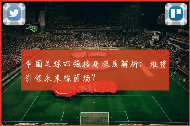 中国足球四强格局深度解析：谁将引领未来绿茵场？