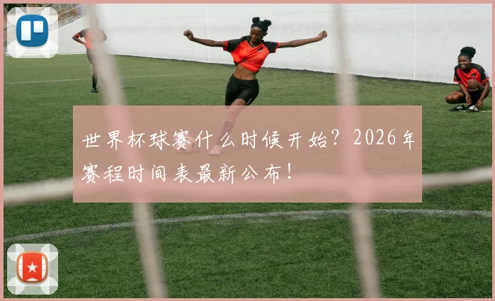 世界杯球赛什么时候开始？2026年赛程时间表最新公布！