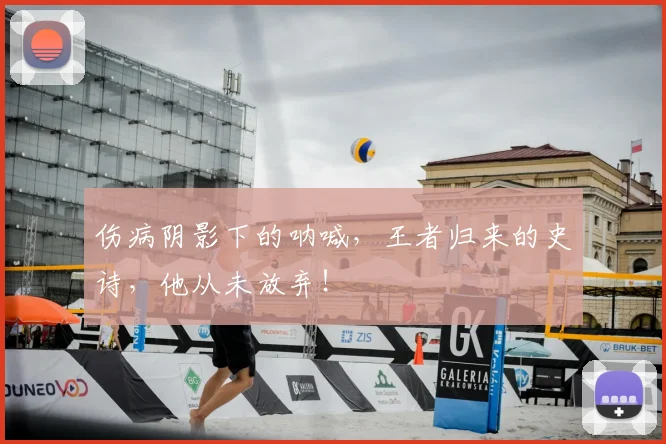 伤病阴影下的呐喊，王者归来的史诗，他从未放弃！