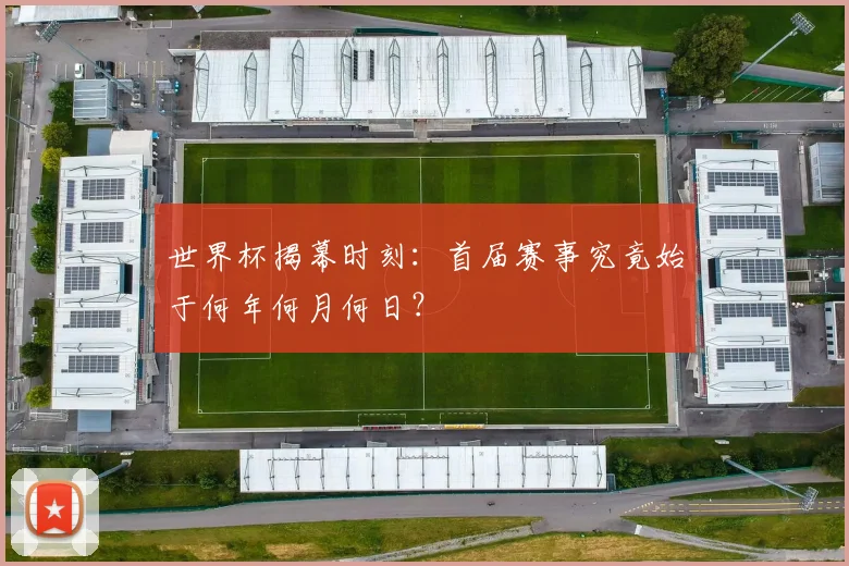 世界杯揭幕时刻：首届赛事究竟始于何年何月何日？