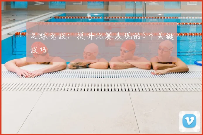 足球竞技：提升比赛表现的5个关键技巧