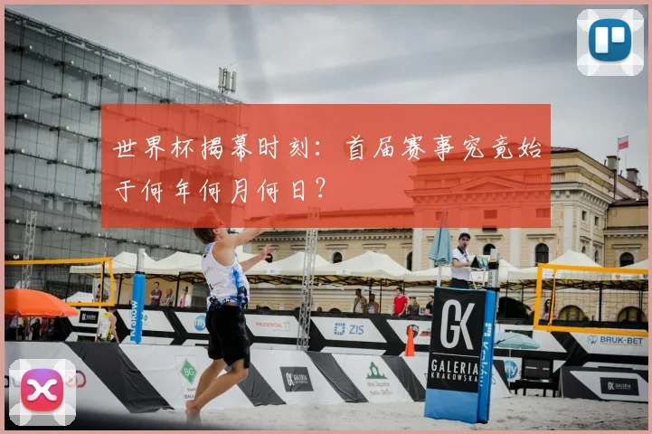 世界杯揭幕时刻:首届赛事究竟始于何年何月何日?