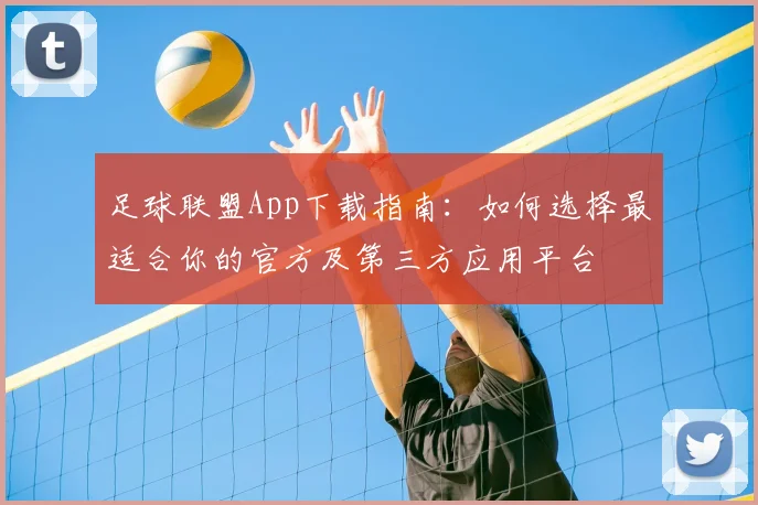 足球联盟App下载指南：如何选择最适合你的官方及第三方应用平台