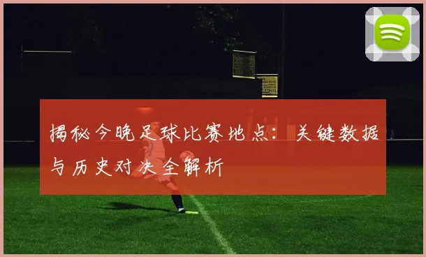 揭秘今晚足球比赛地点:关键数据与历史对决全解析