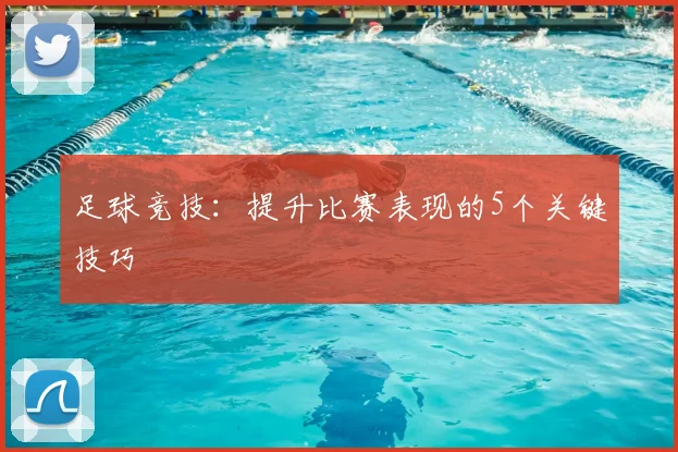 足球竞技:提升比赛表现的5个关键技巧