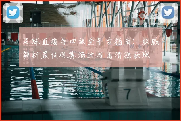 足球直播与回放全平台指南：权威解析最佳观赛场次与高清源获取