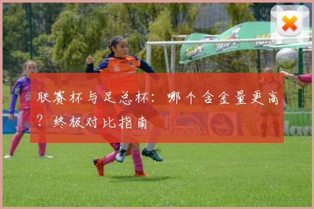 联赛杯与足总杯:哪个含金量更高?终极对比指南